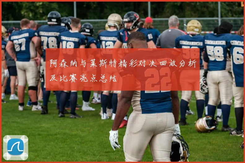 阿森纳与莱斯特精彩对决回放分析及比赛亮点总结
