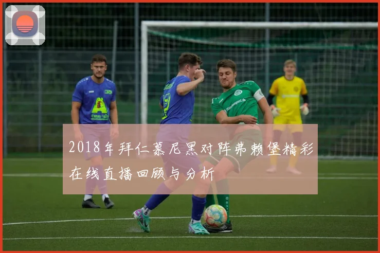 2018年拜仁慕尼黑对阵弗赖堡精彩在线直播回顾与分析