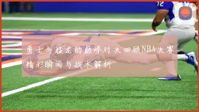 勇士与猛龙的巅峰对决回顾NBA决赛精彩瞬间与战术解析