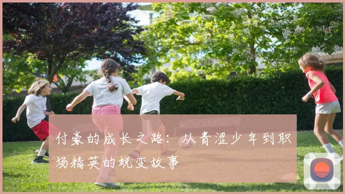 付豪的成长之路：从青涩少年到职场精英的蜕变故事