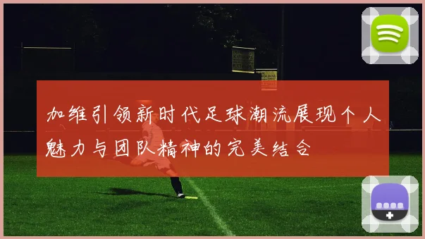 加维引领新时代足球潮流展现个人魅力与团队精神的完美结合