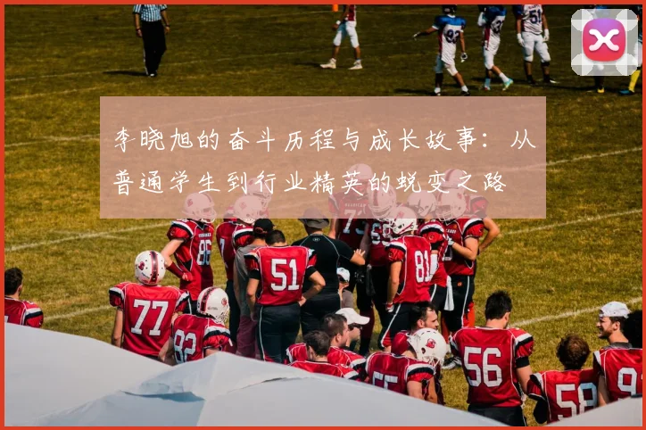 李晓旭的奋斗历程与成长故事：从普通学生到行业精英的蜕变之路