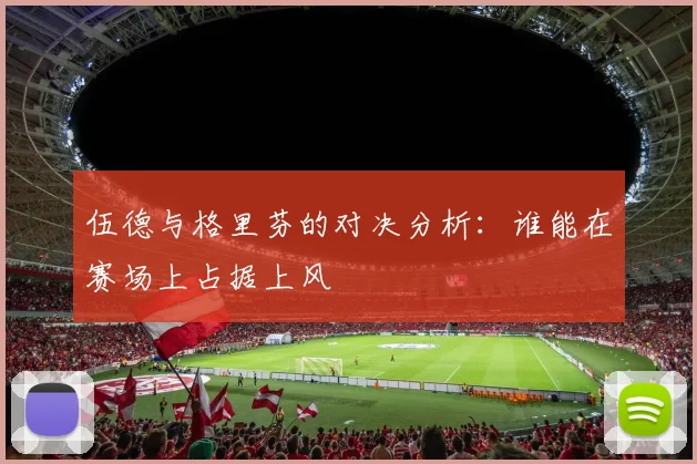 伍德与格里芬的对决分析：谁能在赛场上占据上风