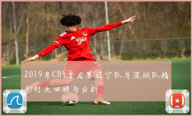 2019年CBA季后赛辽宁队与深圳队精彩对决回顾与分析