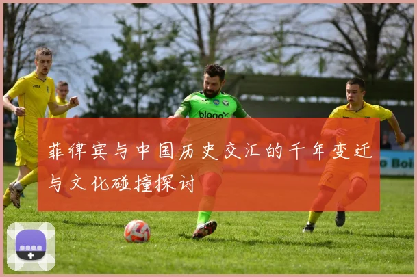 菲律宾与中国历史交汇的千年变迁与文化碰撞探讨