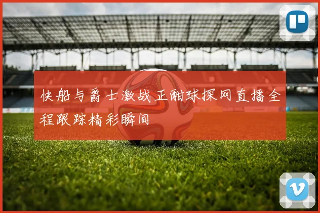 快船与爵士激战正酣球探网直播全程跟踪精彩瞬间