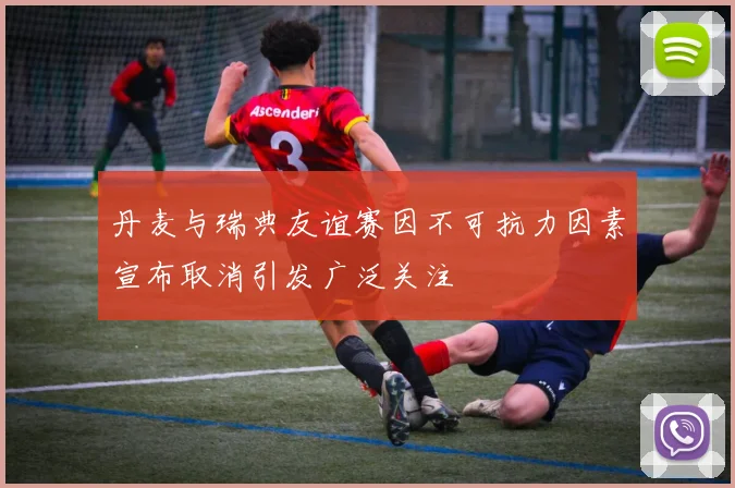 丹麦与瑞典友谊赛因不可抗力因素宣布取消引发广泛关注