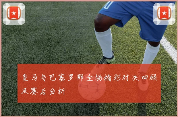 皇马与巴塞罗那全场精彩对决回顾及赛后分析