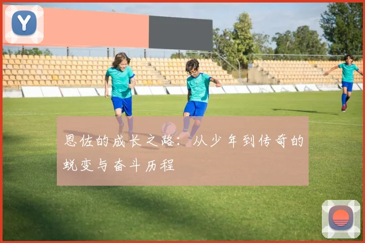 恩佐的成长之路：从少年到传奇的蜕变与奋斗历程