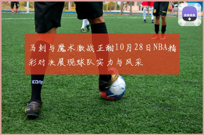 马刺与魔术激战正酣10月28日NBA精彩对决展现球队实力与风采