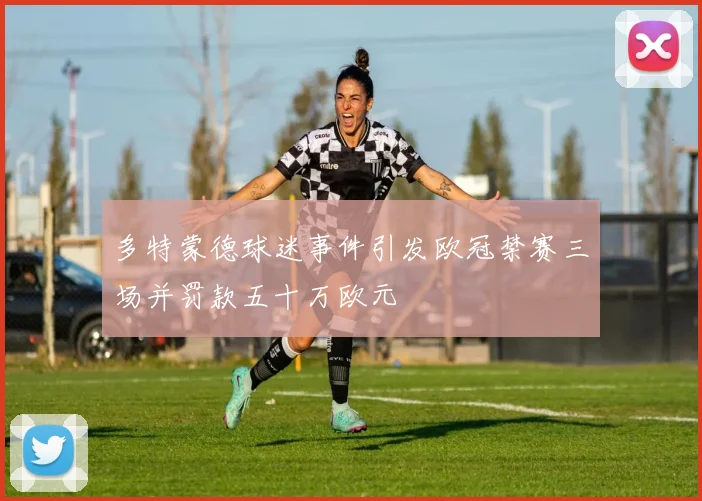 多特蒙德球迷事件引发欧冠禁赛三场并罚款五十万欧元