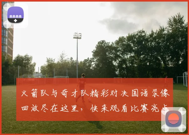 火箭队与奇才队精彩对决国语录像回放尽在这里，快来观看比赛亮点与精彩瞬间