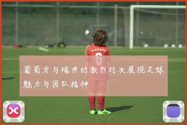 葡萄牙与瑞典的激烈对决展现足球魅力与团队精神
