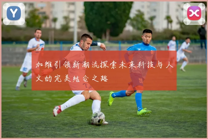 加维引领新潮流探索未来科技与人文的完美结合之路