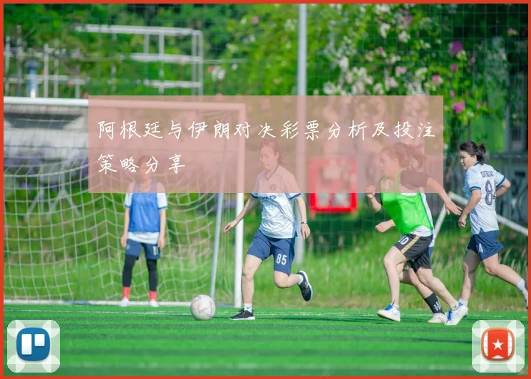 阿根廷与伊朗对决彩票分析及投注策略分享