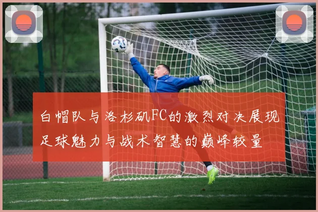 白帽队与洛杉矶FC的激烈对决展现足球魅力与战术智慧的巅峰较量