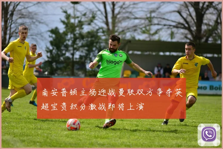 南安普顿主场迎战曼联双方争夺英超宝贵积分激战即将上演