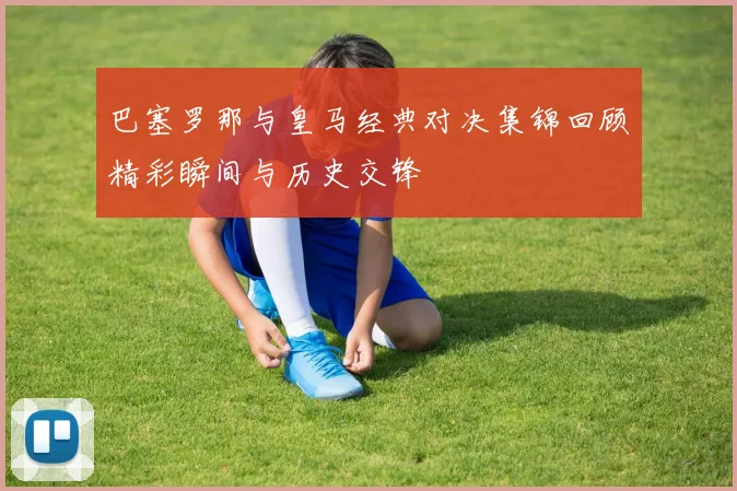 巴塞罗那与皇马经典对决集锦回顾精彩瞬间与历史交锋