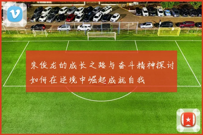 朱俊龙的成长之路与奋斗精神探讨如何在逆境中崛起成就自我